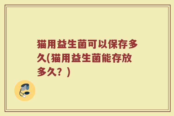 猫用益生菌可以保存多久(猫用益生菌能存放多久？)