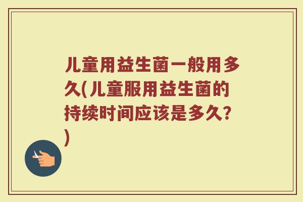 儿童用益生菌一般用多久(儿童服用益生菌的持续时间应该是多久？)