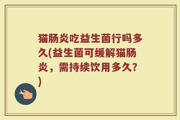 猫肠炎吃益生菌行吗多久(益生菌可缓解猫肠炎，需持续饮用多久？)