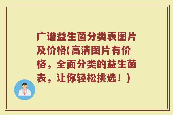 广谱益生菌分类表图片及价格(高清图片有价格，全面分类的益生菌表，让你轻松挑选！)