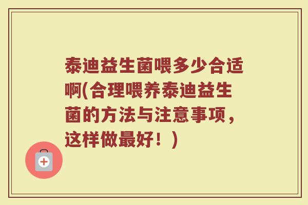 泰迪益生菌喂多少合适啊(合理喂养泰迪益生菌的方法与注意事项，这样做最好！)