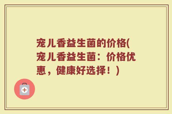 宠儿香益生菌的价格(宠儿香益生菌：价格优惠，健康好选择！)
