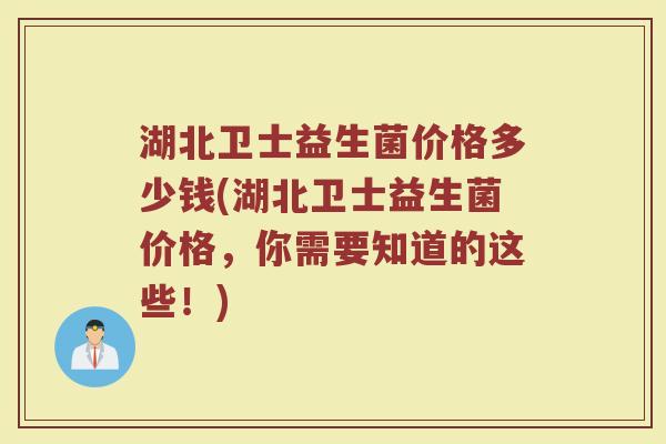 湖北卫士益生菌价格多少钱(湖北卫士益生菌价格，你需要知道的这些！)