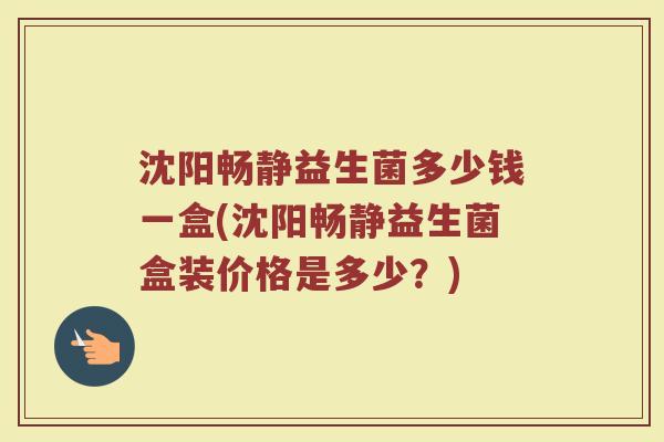 沈阳畅静益生菌多少钱一盒(沈阳畅静益生菌盒装价格是多少？)