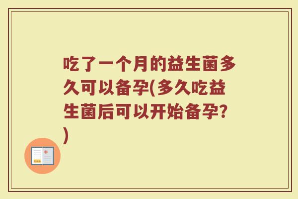 吃了一个月的益生菌多久可以备孕(多久吃益生菌后可以开始备孕？)