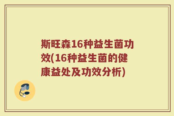 斯旺森16种益生菌功效(16种益生菌的健康益处及功效分析)