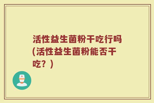 活性益生菌粉干吃行吗(活性益生菌粉能否干吃？)