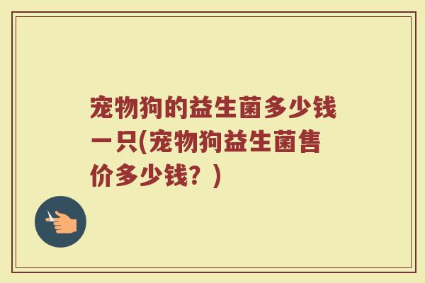 宠物狗的益生菌多少钱一只(宠物狗益生菌售价多少钱？)