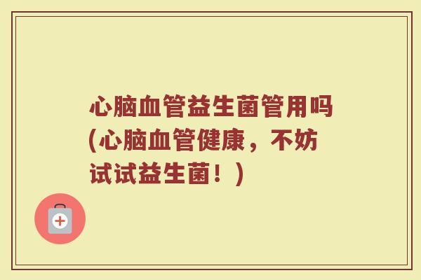 心脑血管益生菌管用吗(心脑血管健康，不妨试试益生菌！)