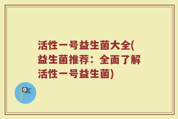 活性一号益生菌大全(益生菌推荐：全面了解活性一号益生菌)