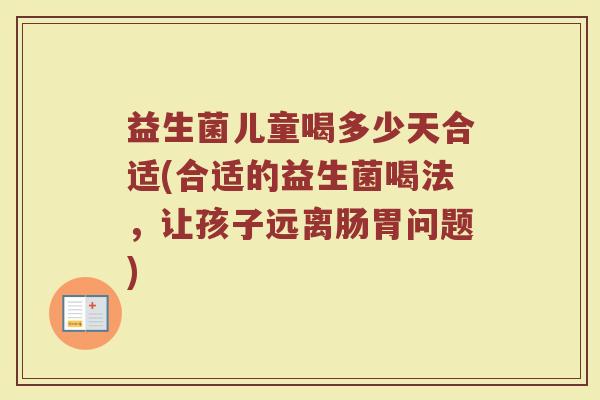益生菌儿童喝多少天合适(合适的益生菌喝法，让孩子远离肠胃问题)