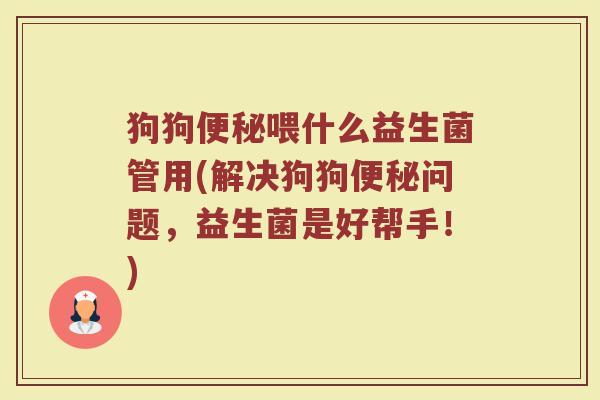 狗狗便秘喂什么益生菌管用(解决狗狗便秘问题，益生菌是好帮手！)