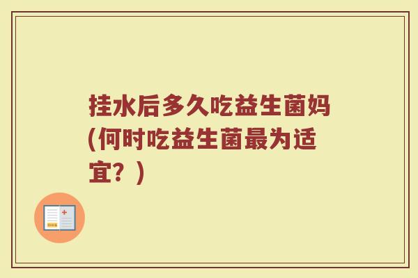 挂水后多久吃益生菌妈(何时吃益生菌最为适宜？)