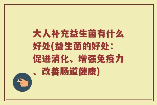 大人补充益生菌有什么好处(益生菌的好处：促进消化、增强免疫力、改善肠道健康)