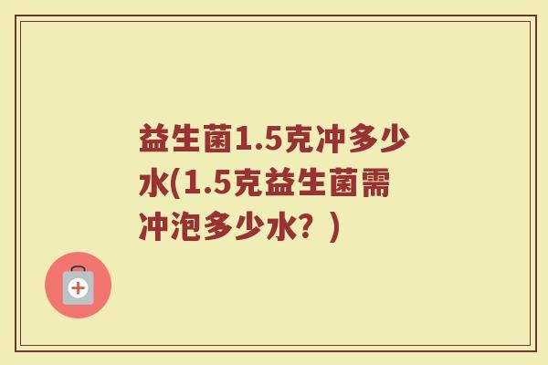 益生菌1.5克冲多少水(1.5克益生菌需冲泡多少水？)