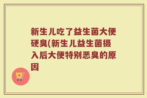 新生儿吃了益生菌大便硬臭(新生儿益生菌摄入后大便特别恶臭的原因