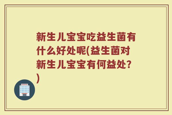 新生儿宝宝吃益生菌有什么好处呢(益生菌对新生儿宝宝有何益处？)