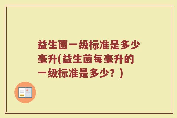 益生菌一级标准是多少毫升(益生菌每毫升的一级标准是多少？)