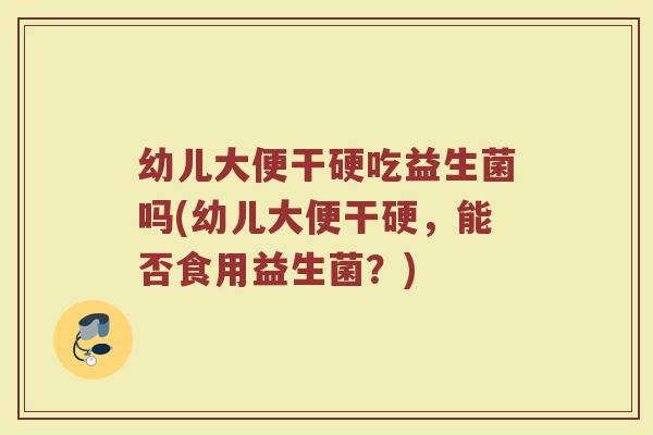 幼儿大便干硬吃益生菌吗(幼儿大便干硬，能否食用益生菌？)