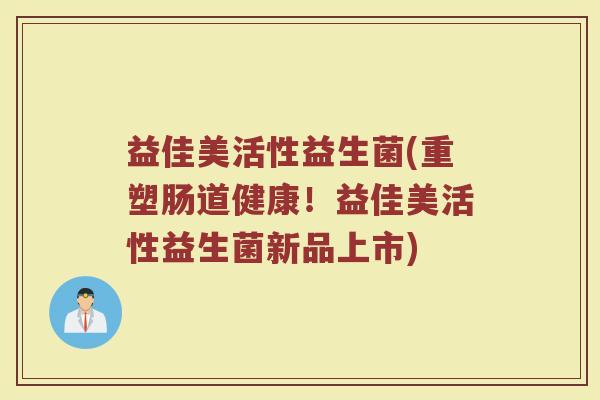 益佳美活性益生菌(重塑肠道健康！益佳美活性益生菌新品上市)