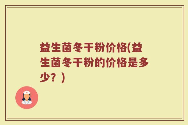 益生菌冬干粉价格(益生菌冬干粉的价格是多少？)