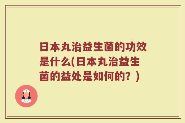 日本丸治益生菌的功效是什么(日本丸治益生菌的益处是如何的？)