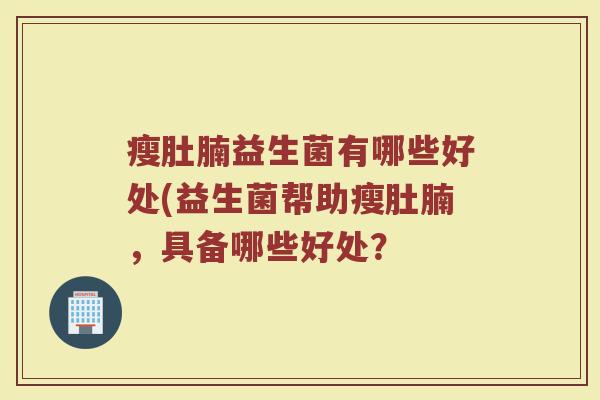 瘦肚腩益生菌有哪些好处(益生菌帮助瘦肚腩，具备哪些好处？