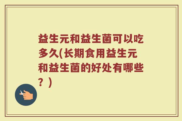 益生元和益生菌可以吃多久(长期食用益生元和益生菌的好处有哪些？)