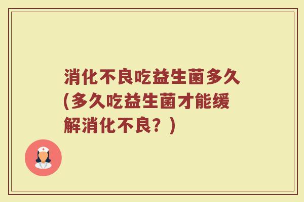 消化不良吃益生菌多久(多久吃益生菌才能缓解消化不良？)