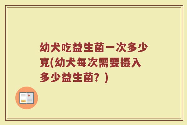 幼犬吃益生菌一次多少克(幼犬每次需要摄入多少益生菌？)