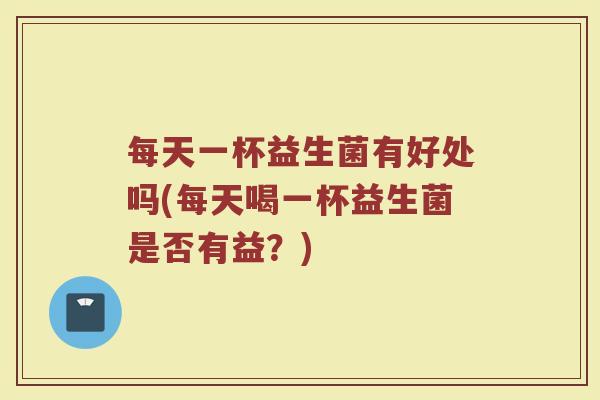 每天一杯益生菌有好处吗(每天喝一杯益生菌是否有益？)