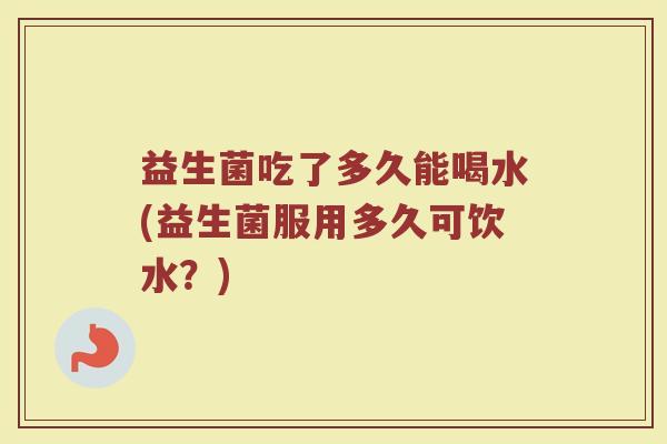 益生菌吃了多久能喝水(益生菌服用多久可饮水？)