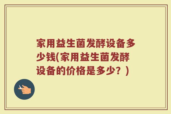家用益生菌发酵设备多少钱(家用益生菌发酵设备的价格是多少？)