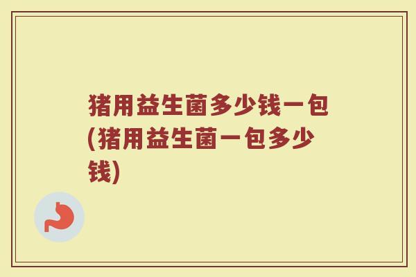 猪用益生菌多少钱一包(猪用益生菌一包多少钱)