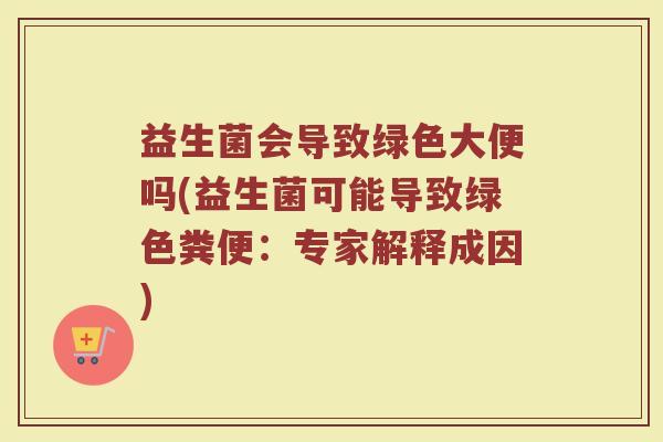 益生菌会导致绿色大便吗(益生菌可能导致绿色粪便：专家解释成因)