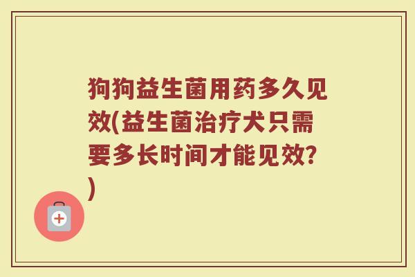 狗狗益生菌用药多久见效(益生菌治疗犬只需要多长时间才能见效？)