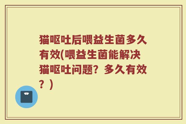 猫呕吐后喂益生菌多久有效(喂益生菌能解决猫呕吐问题？多久有效？)