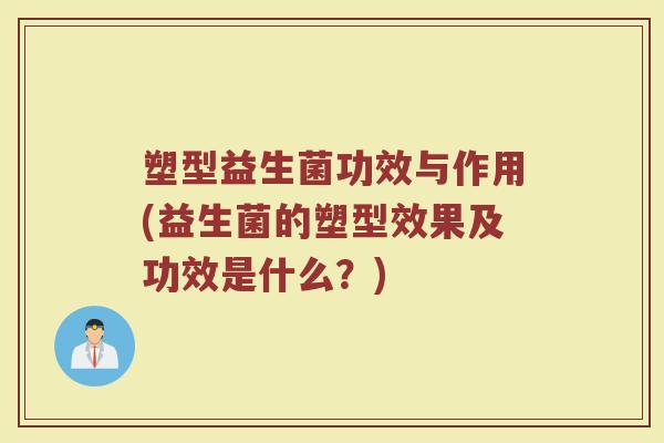 塑型益生菌功效与作用(益生菌的塑型效果及功效是什么？)