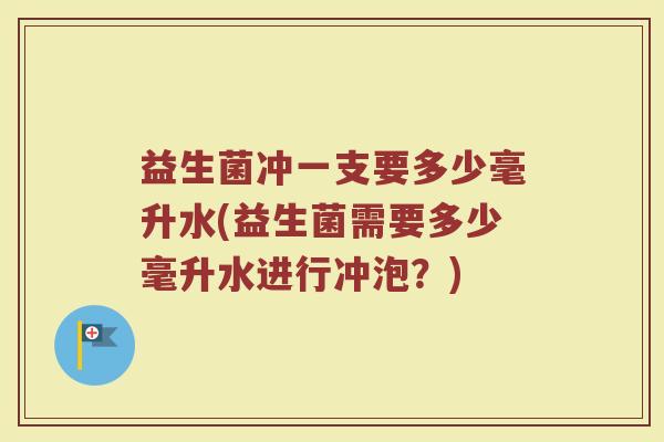 益生菌冲一支要多少毫升水(益生菌需要多少毫升水进行冲泡？)
