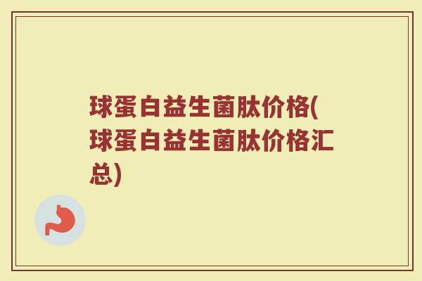 球蛋白益生菌肽价格(球蛋白益生菌肽价格汇总)