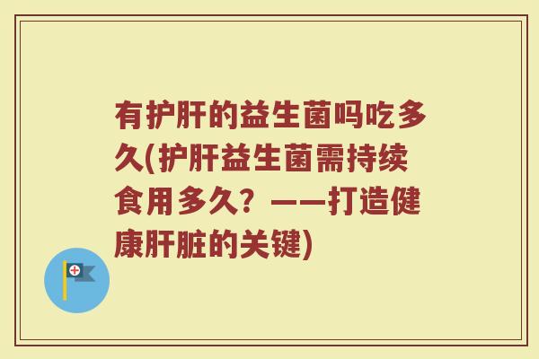 有护肝的益生菌吗吃多久(护肝益生菌需持续食用多久？——打造健康肝脏的关键)