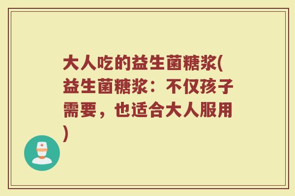 大人吃的益生菌糖浆(益生菌糖浆：不仅孩子需要，也适合大人服用)