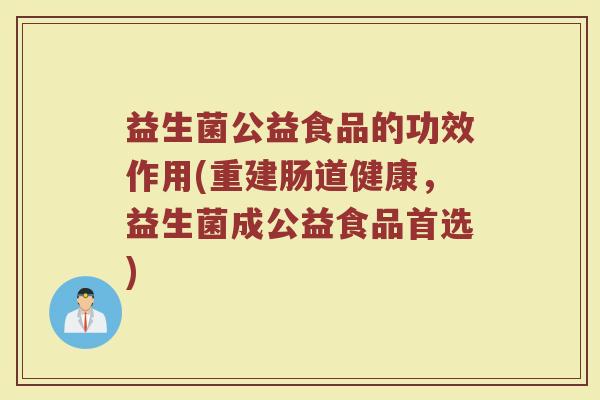 益生菌公益食品的功效作用(重建肠道健康，益生菌成公益食品首选)