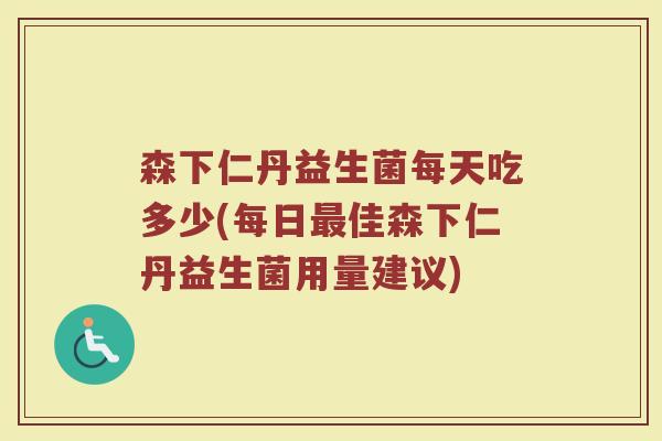 森下仁丹益生菌每天吃多少(每日最佳森下仁丹益生菌用量建议)