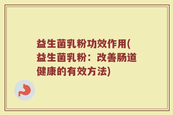 益生菌乳粉功效作用(益生菌乳粉：改善肠道健康的有效方法)