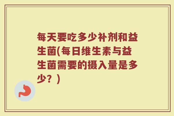 每天要吃多少补剂和益生菌(每日维生素与益生菌需要的摄入量是多少？)