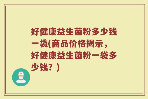 好健康益生菌粉多少钱一袋(商品价格揭示，好健康益生菌粉一袋多少钱？)