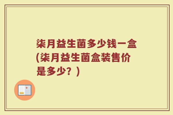 柒月益生菌多少钱一盒(柒月益生菌盒装售价是多少？)