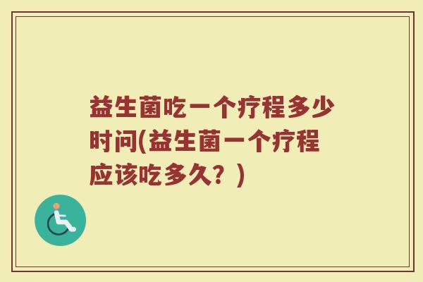 益生菌吃一个疗程多少时问(益生菌一个疗程应该吃多久？)