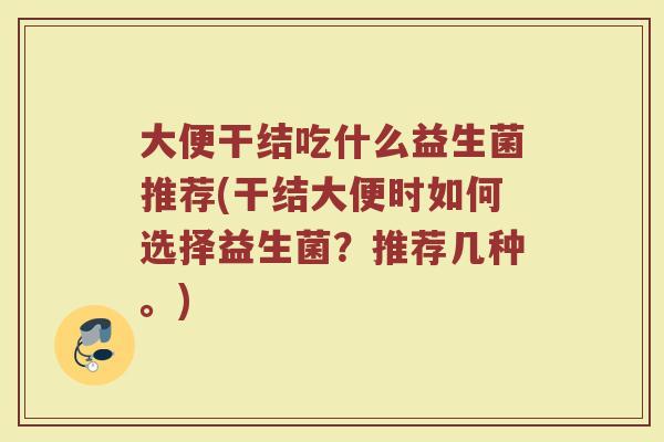 大便干结吃什么益生菌推荐(干结大便时如何选择益生菌？推荐几种。)